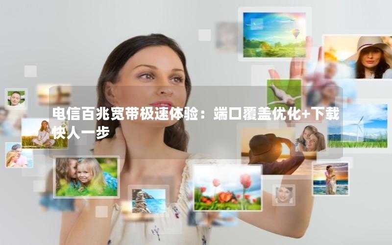 电信百兆宽带极速体验：端口覆盖优化+下载快人一步