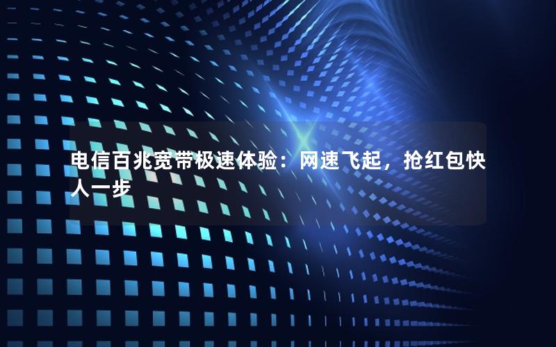 电信百兆宽带极速体验：网速飞起，抢红包快人一步