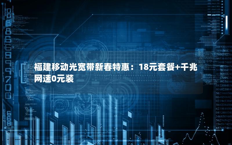 福建移动光宽带新春特惠：18元套餐+千兆网速0元装