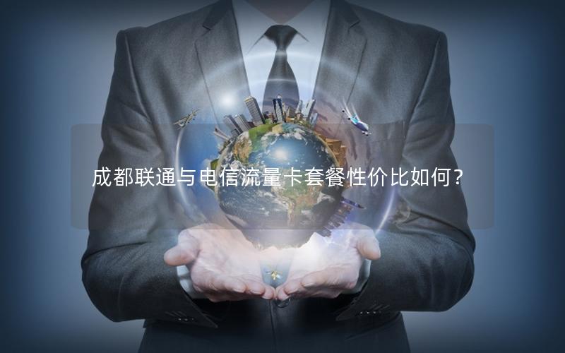 成都联通与电信流量卡套餐性价比如何？