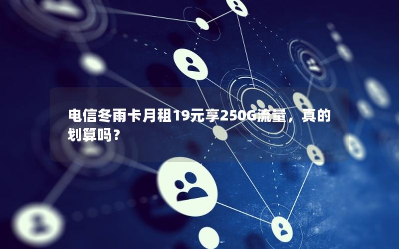 电信冬雨卡月租19元享250G流量，真的划算吗？