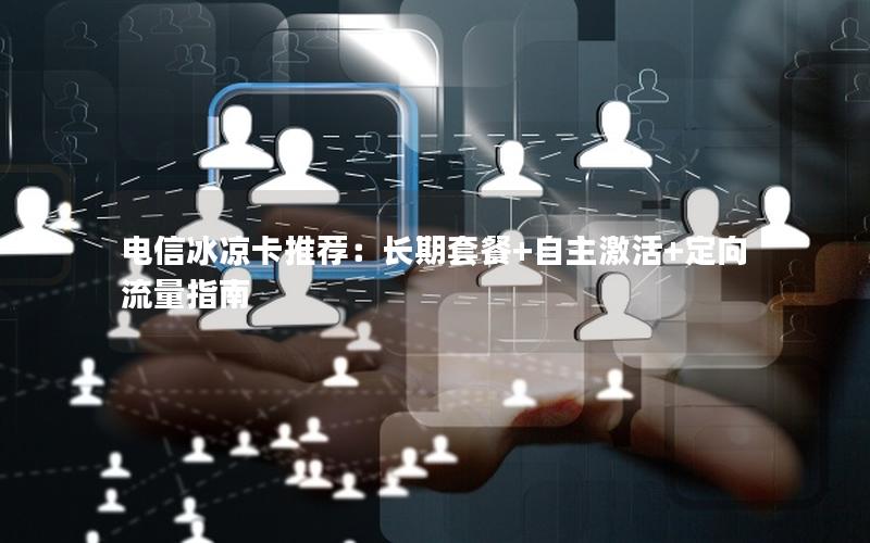电信冰凉卡推荐：长期套餐+自主激活+定向流量指南