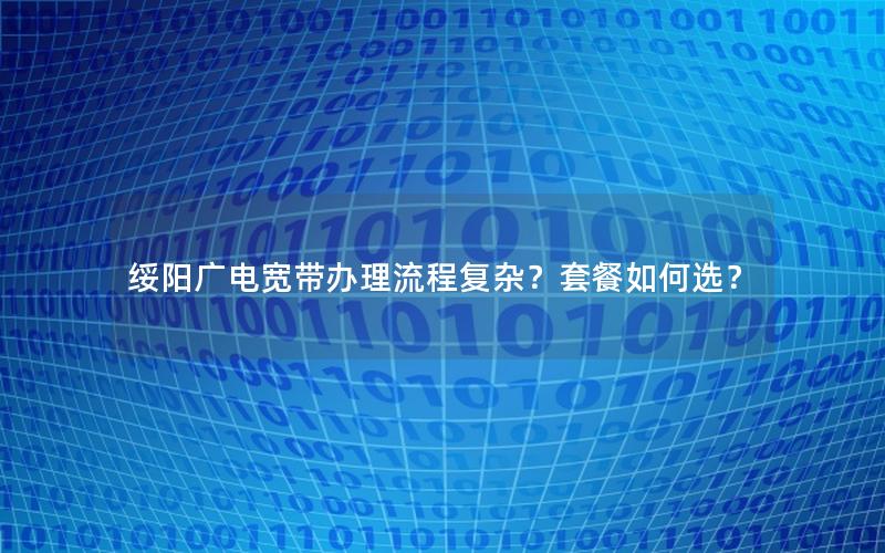 绥阳广电宽带办理流程复杂？套餐如何选？