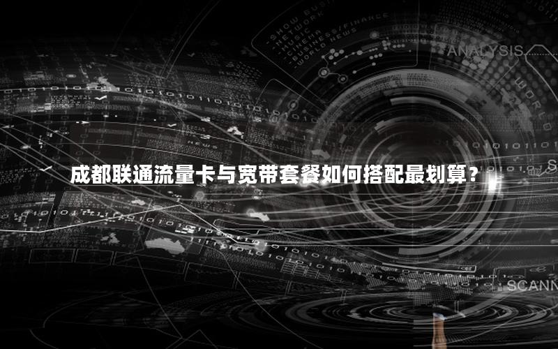 成都联通流量卡与宽带套餐如何搭配最划算？