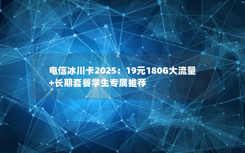 电信冰川卡2025：19元180G大流量+长期套餐学生专属推荐
