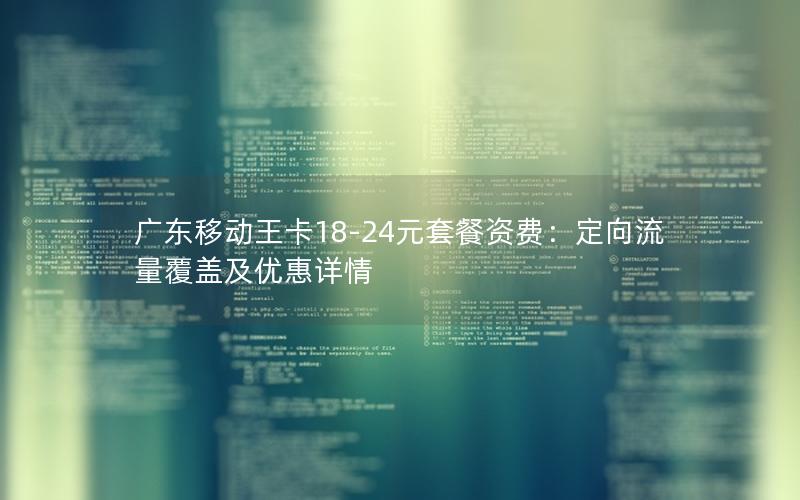 广东移动王卡18-24元套餐资费：定向流量覆盖及优惠详情