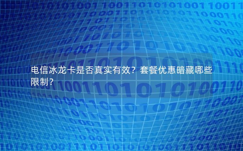 电信冰龙卡是否真实有效？套餐优惠暗藏哪些限制？