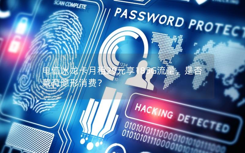 电信冰龙卡月租29元享185G流量，是否藏有隐形消费？