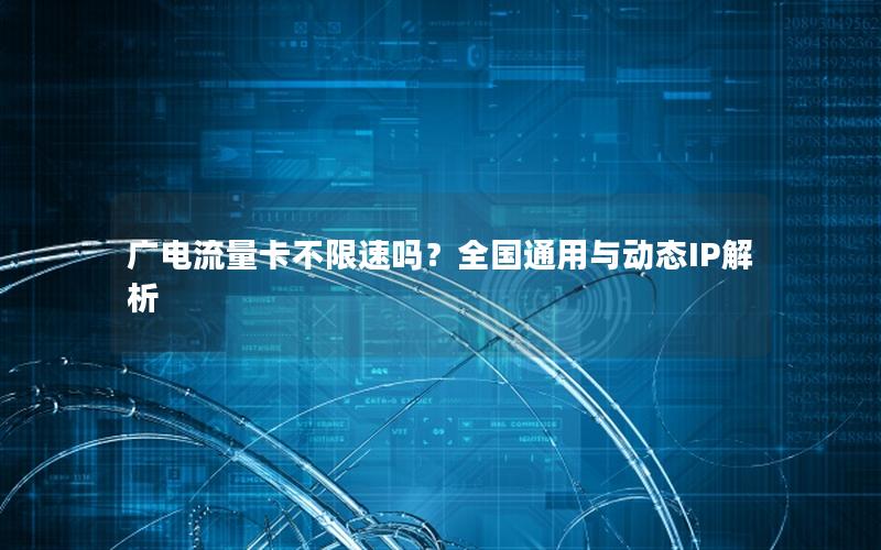 广电流量卡不限速吗？全国通用与动态IP解析