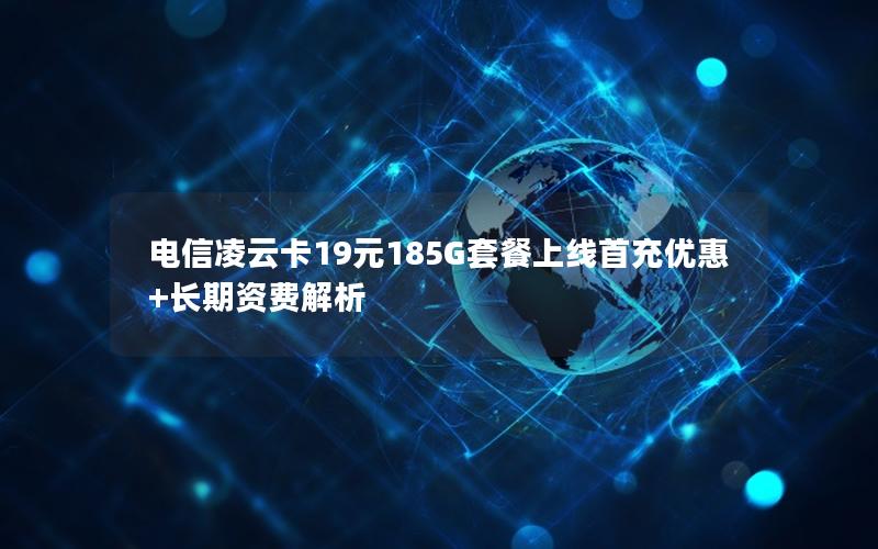 电信凌云卡19元185G套餐上线首充优惠+长期资费解析