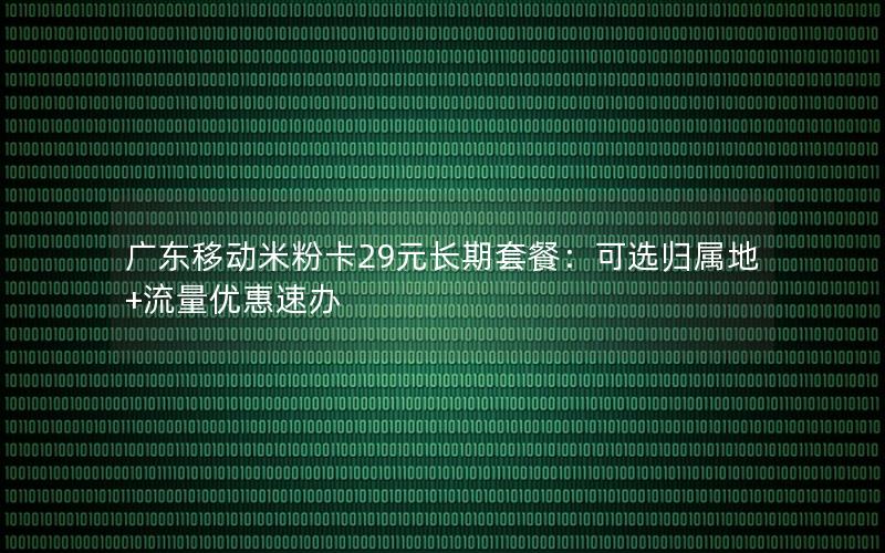 广东移动米粉卡29元长期套餐：可选归属地+流量优惠速办