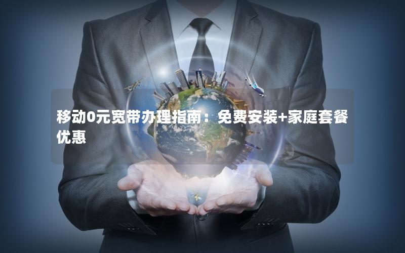 移动0元宽带办理指南：免费安装+家庭套餐优惠