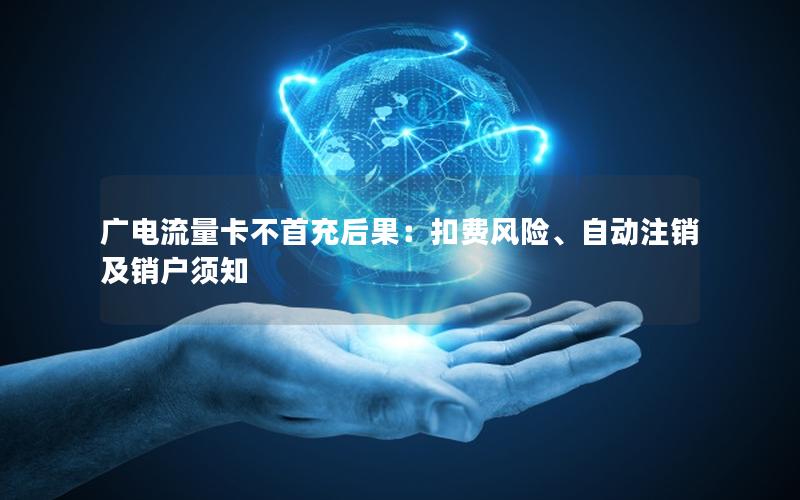 广电流量卡不首充后果：扣费风险、自动注销及销户须知