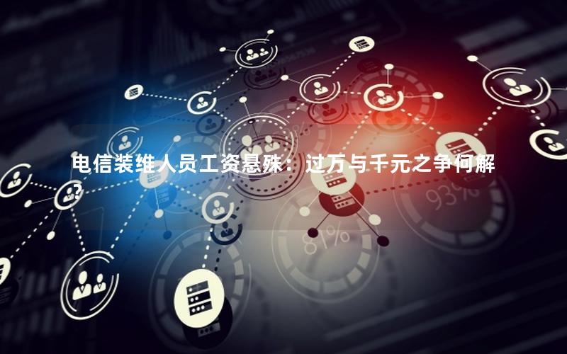 电信装维人员工资悬殊：过万与千元之争何解？