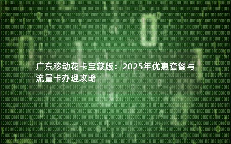 广东移动花卡宝藏版：2025年优惠套餐与流量卡办理攻略