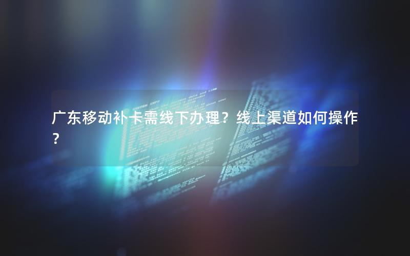 广东移动补卡需线下办理？线上渠道如何操作？