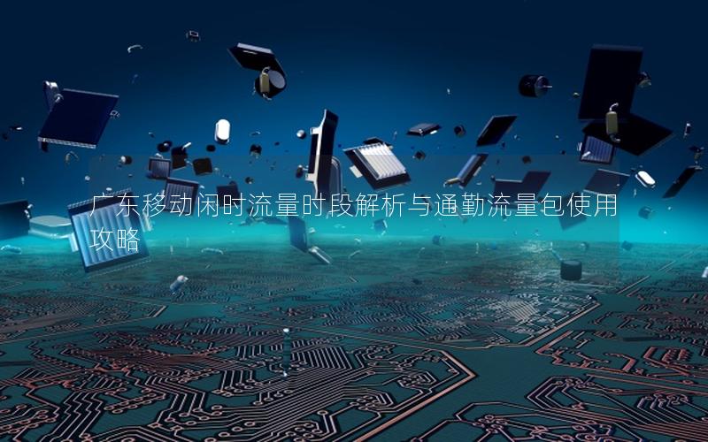 广东移动闲时流量时段解析与通勤流量包使用攻略