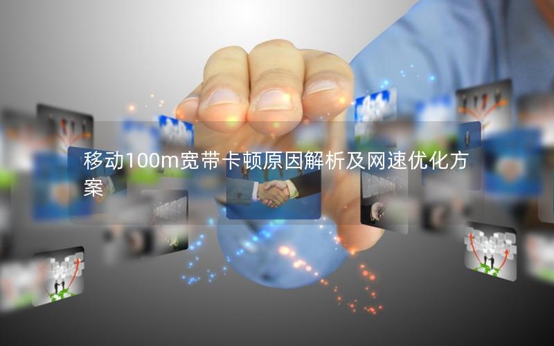 移动100m宽带卡顿原因解析及网速优化方案