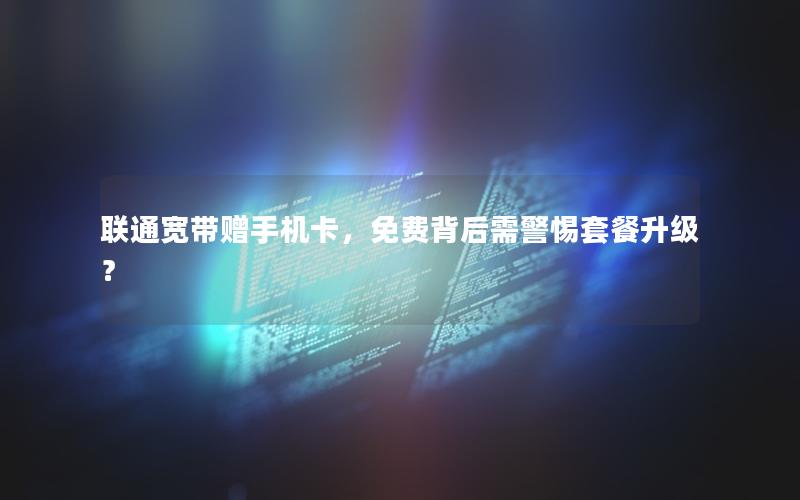 联通宽带赠手机卡，免费背后需警惕套餐升级？