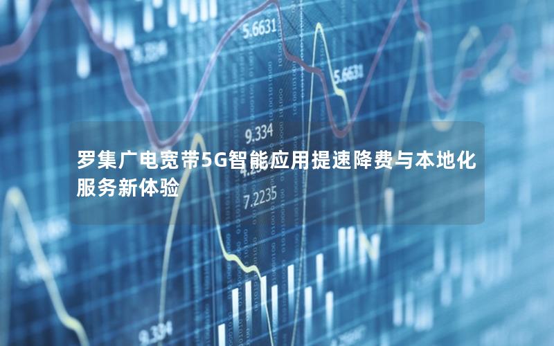 罗集广电宽带5G智能应用提速降费与本地化服务新体验