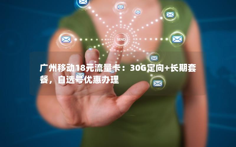 广州移动18元流量卡：30G定向+长期套餐，自选号优惠办理