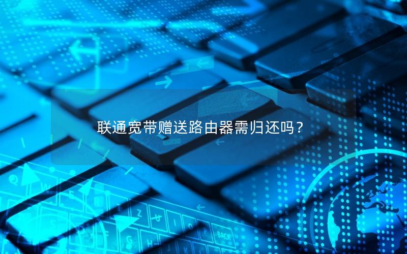 联通宽带赠送路由器需归还吗？