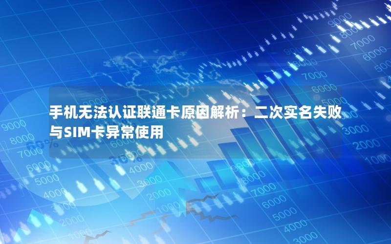 手机无法认证联通卡原因解析：二次实名失败与SIM卡异常使用