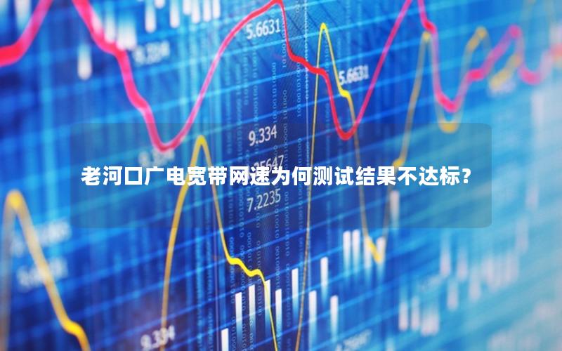 老河口广电宽带网速为何测试结果不达标？
