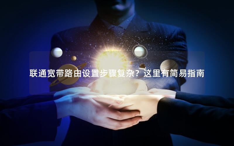 联通宽带路由设置步骤复杂？这里有简易指南