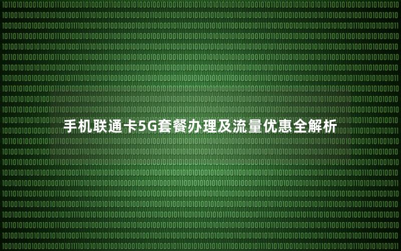 手机联通卡5G套餐办理及流量优惠全解析