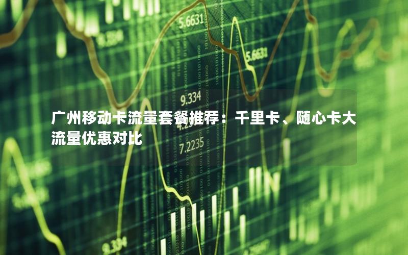 广州移动卡流量套餐推荐：千里卡、随心卡大流量优惠对比