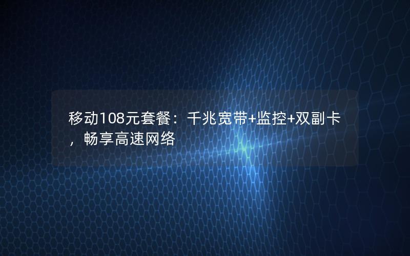 移动108元套餐：千兆宽带+监控+双副卡，畅享高速网络