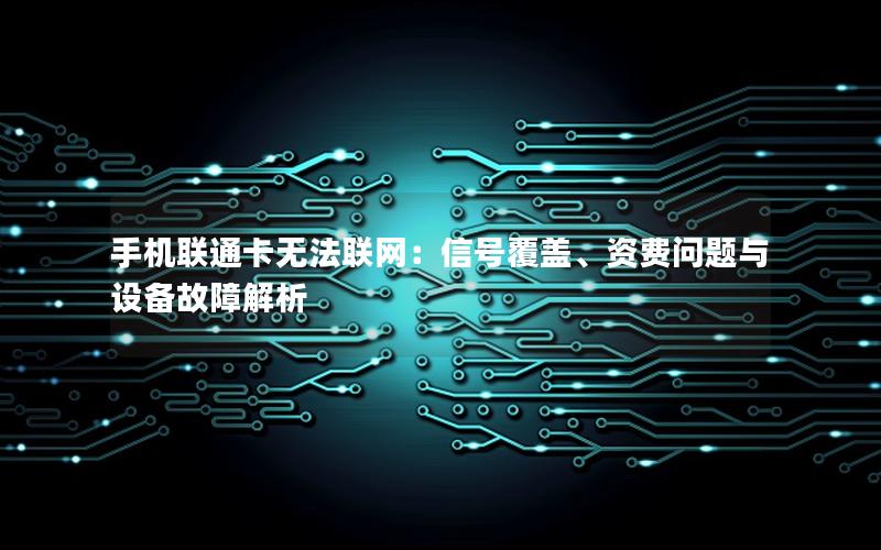 手机联通卡无法联网：信号覆盖、资费问题与设备故障解析