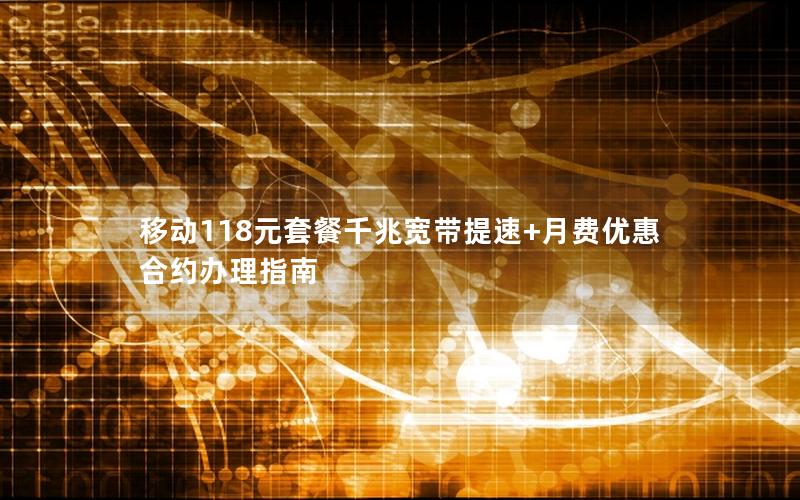 移动118元套餐千兆宽带提速+月费优惠 合约办理指南