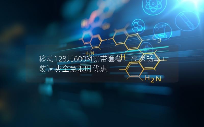移动128元600M宽带套餐：高速畅享+装调费全免限时优惠