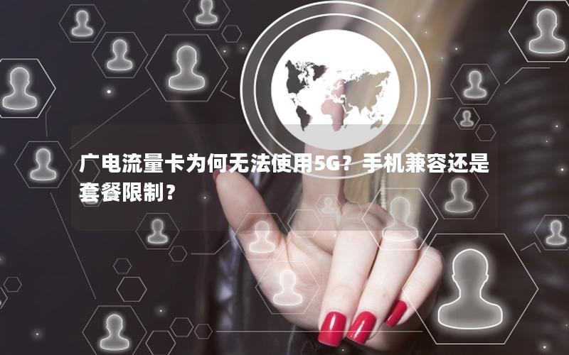 广电流量卡为何无法使用5G？手机兼容还是套餐限制？