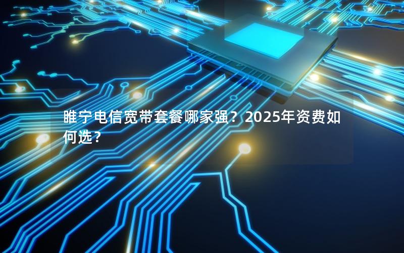 睢宁电信宽带套餐哪家强？2025年资费如何选？