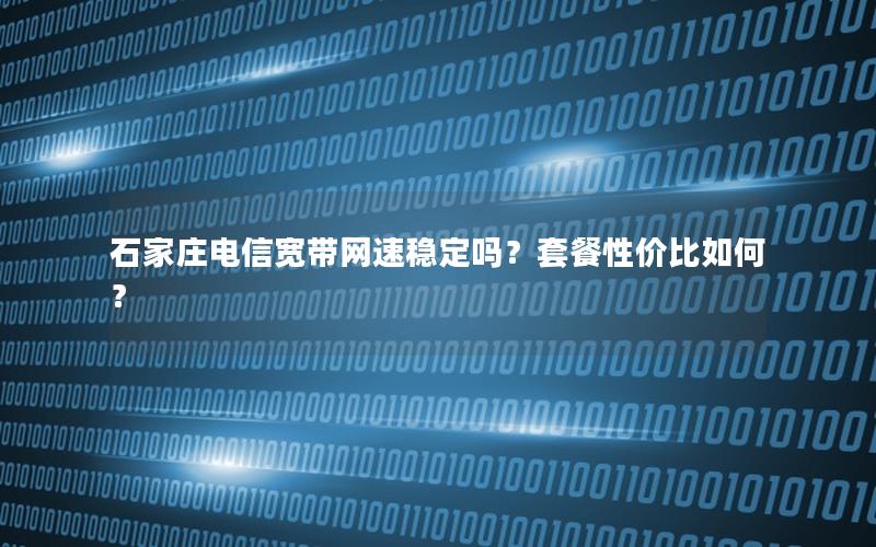 石家庄电信宽带网速稳定吗？套餐性价比如何？