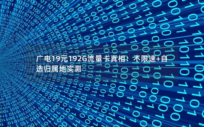 广电19元192G流量卡真相：不限速+自选归属地实测