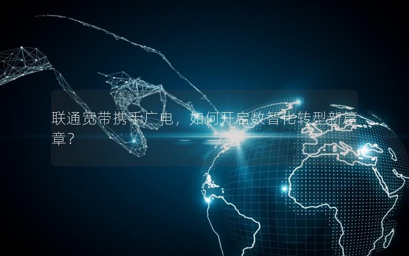 联通宽带携手广电，如何开启数智化转型新篇章？