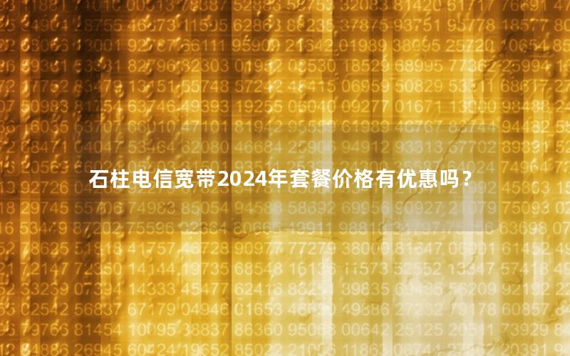石柱电信宽带2024年套餐价格有优惠吗？