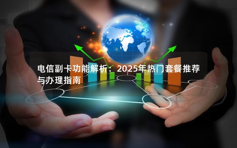 电信副卡功能解析：2025年热门套餐推荐与办理指南
