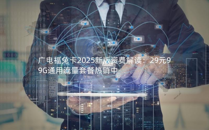 广电福兔卡2025新版资费解读：29元99G通用流量套餐热销中