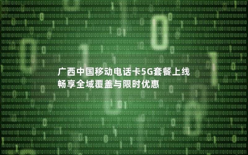 广西中国移动电话卡5G套餐上线 畅享全域覆盖与限时优惠