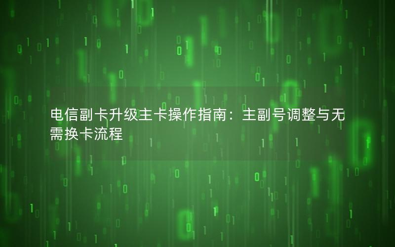 电信副卡升级主卡操作指南：主副号调整与无需换卡流程