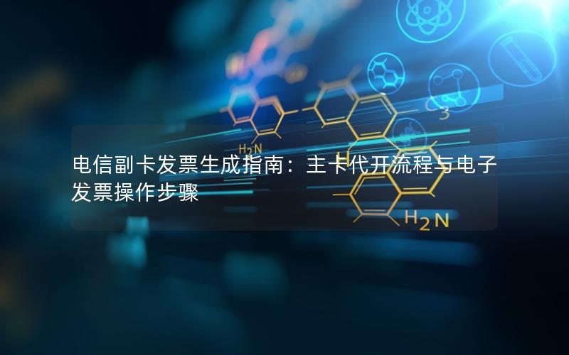 电信副卡发票生成指南：主卡代开流程与电子发票操作步骤