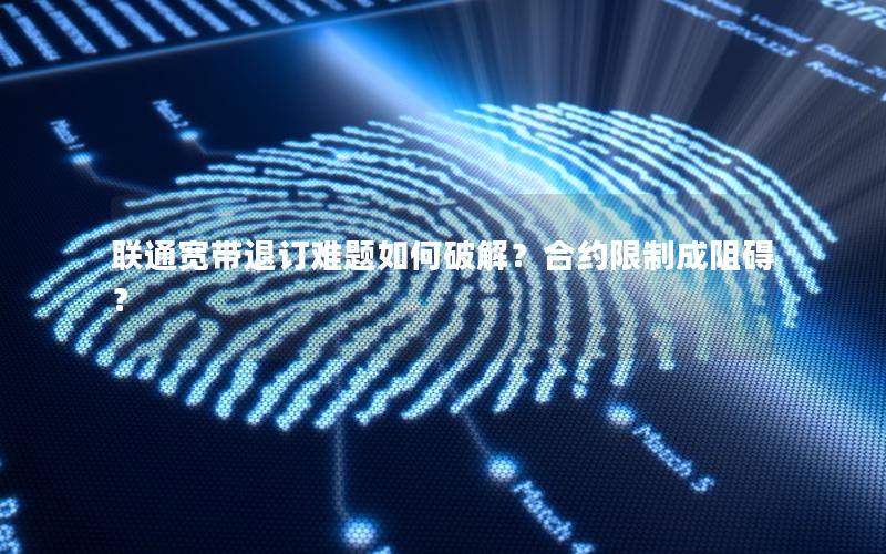 联通宽带退订难题如何破解？合约限制成阻碍？