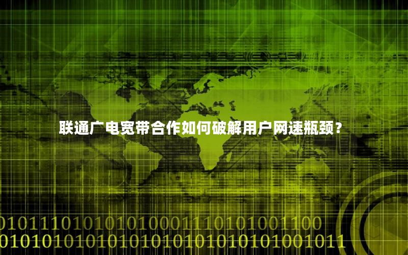 联通广电宽带合作如何破解用户网速瓶颈？