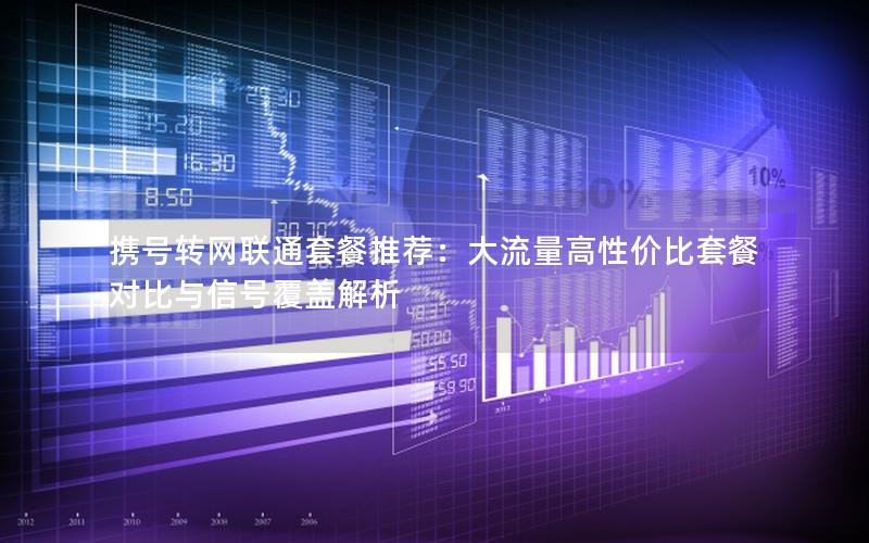 携号转网联通套餐推荐：大流量高性价比套餐对比与信号覆盖解析