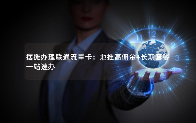 摆摊办理联通流量卡：地推高佣金+长期套餐一站速办